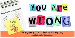 Tuesday, March 15 is National..... Everything You Think is Wrong Day